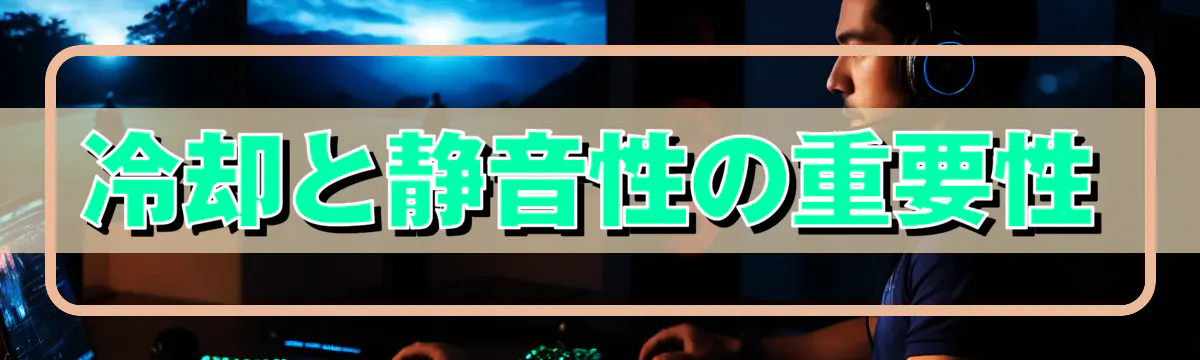 冷却と静音性の重要性
