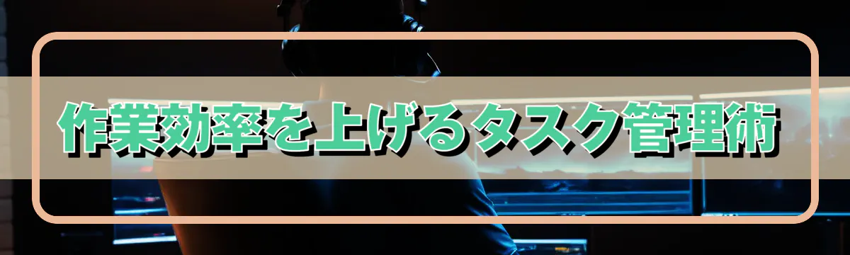 作業効率を上げるタスク管理術
