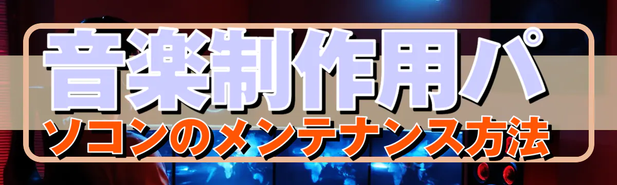 音楽制作用パソコンのメンテナンス方法 
