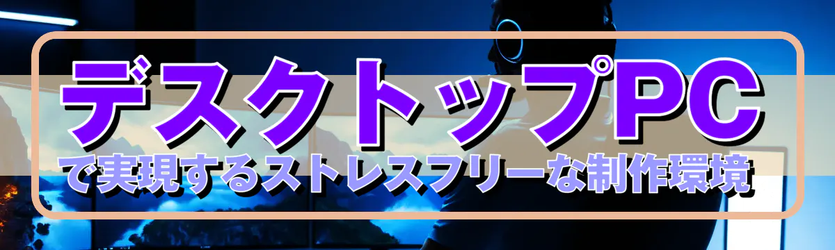 デスクトップPCで実現するストレスフリーな制作環境 
