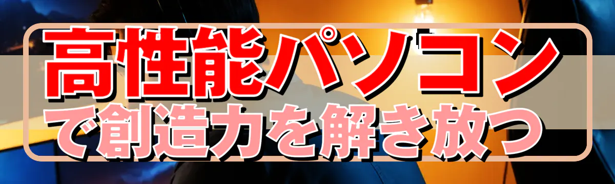 高性能パソコンで創造力を解き放つ 
