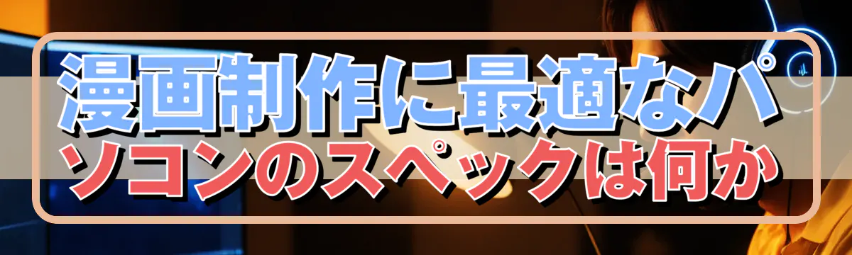 漫画制作に最適なパソコンのスペックは何か
