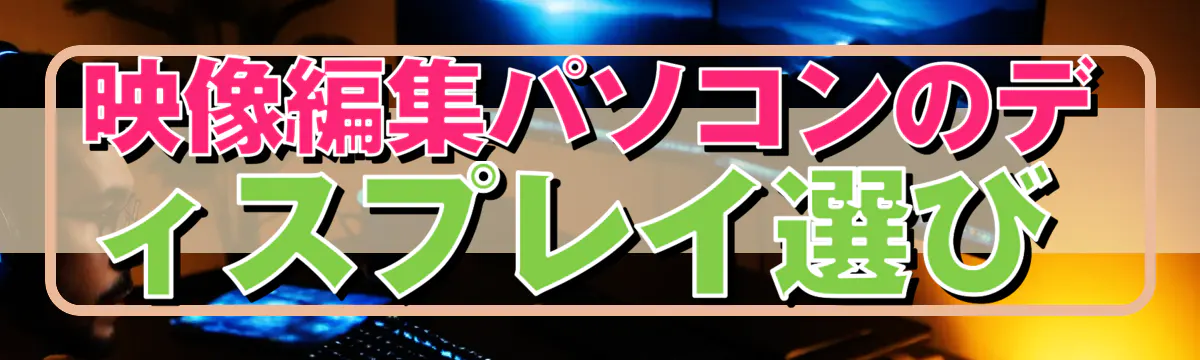 映像編集パソコンのディスプレイ選び 
