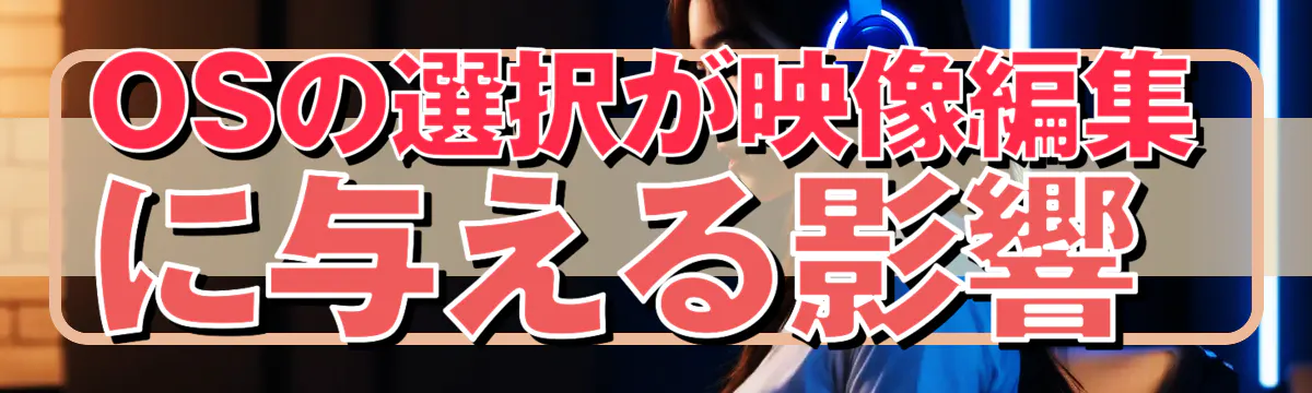 OSの選択が映像編集に与える影響 
