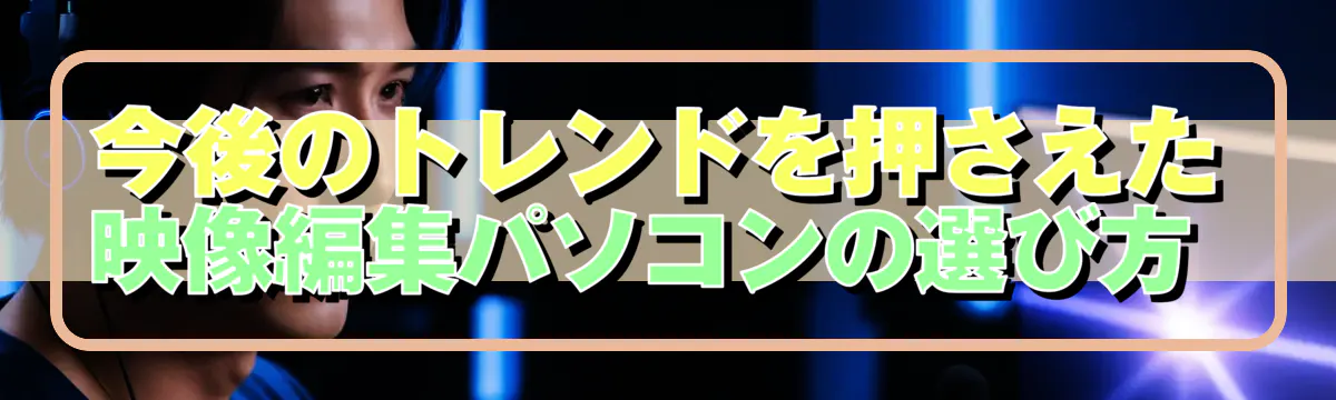 今後のトレンドを押さえた映像編集パソコンの選び方 
