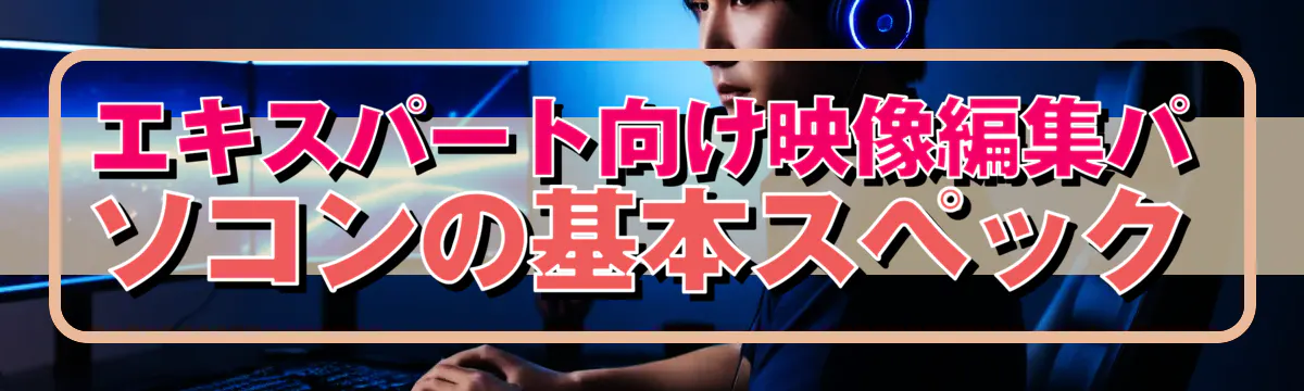 エキスパート向け映像編集パソコンの基本スペック
