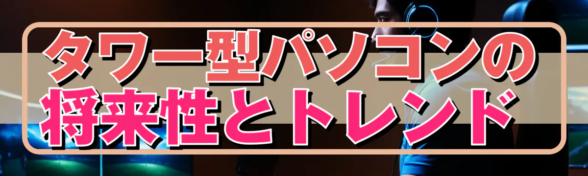 タワー型パソコンの将来性とトレンド 
