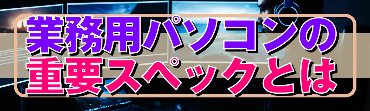 業務用パソコンの重要スペックとは
