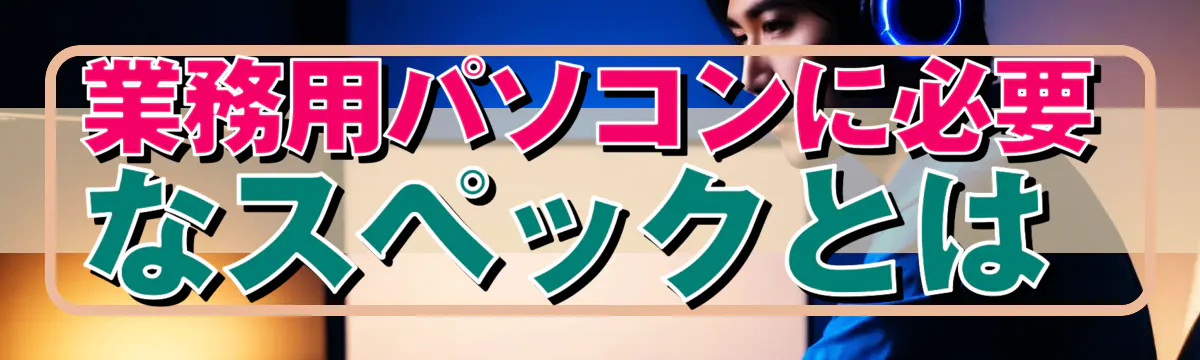 業務用パソコンに必要なスペックとは 
