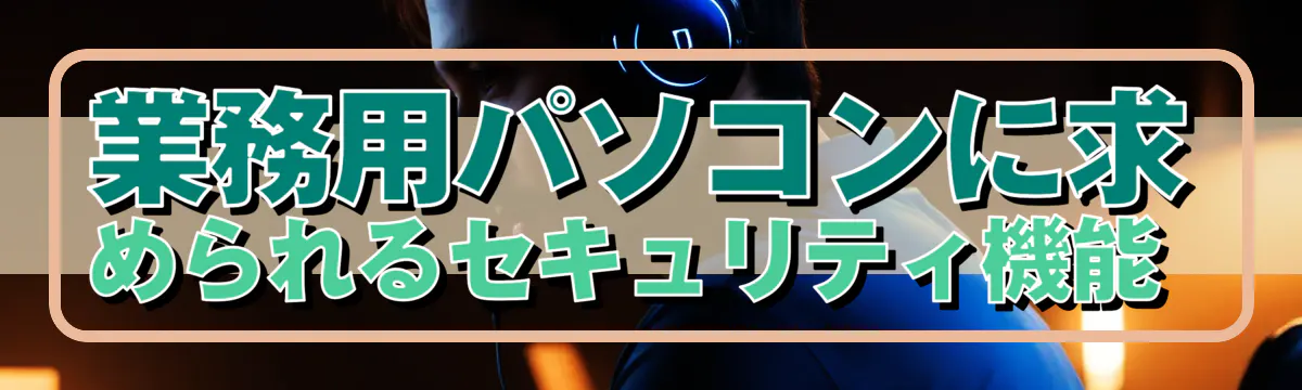 業務用パソコンに求められるセキュリティ機能 
