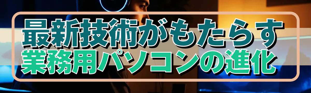 最新技術がもたらす業務用パソコンの進化 
