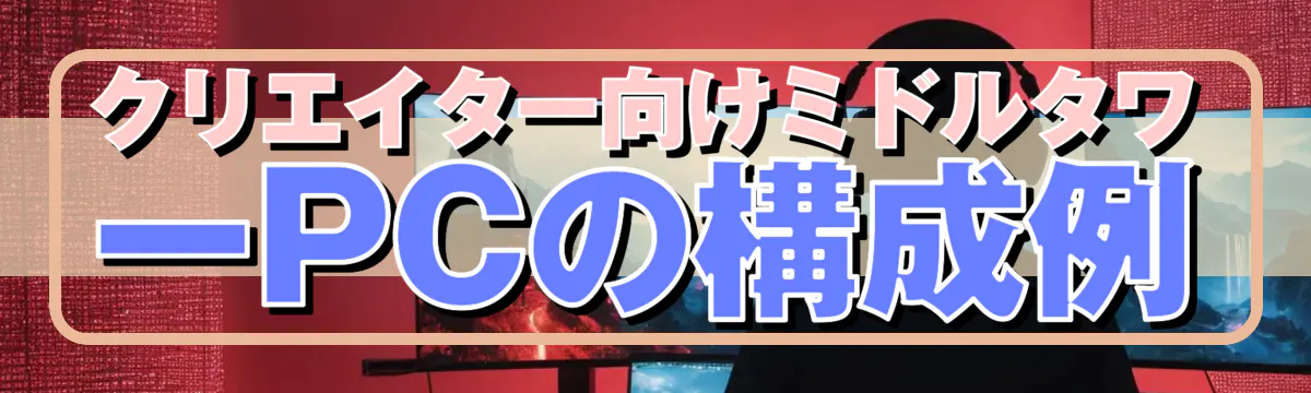 クリエイター向けミドルタワーPCの構成例