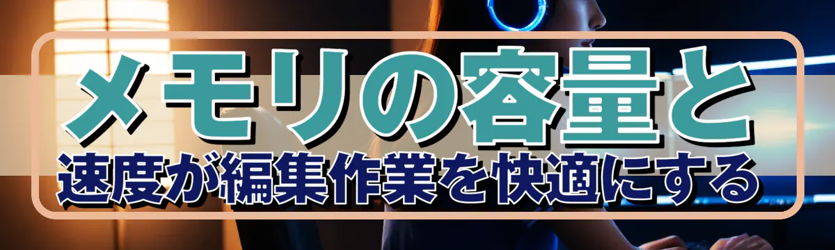 メモリの容量と速度が編集作業を快適にする
