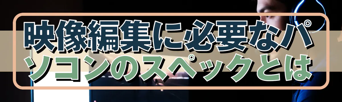 映像編集に必要なパソコンのスペックとは