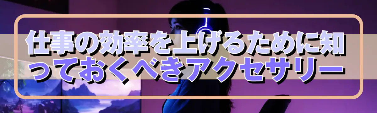 仕事の効率を上げるために知っておくべきアクセサリー
