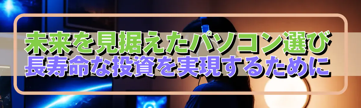 未来を見据えたパソコン選び 長寿命な投資を実現するために
