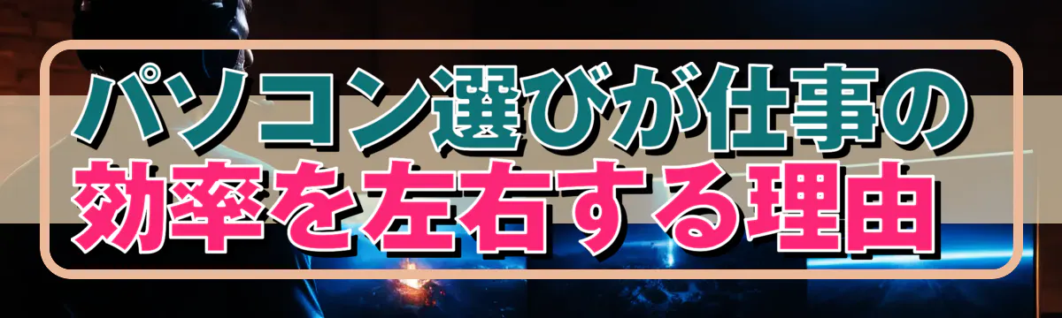 パソコン選びが仕事の効率を左右する理由 
