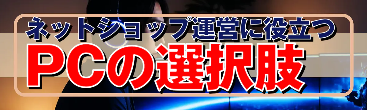 ネットショップ運営に役立つPCの選択肢