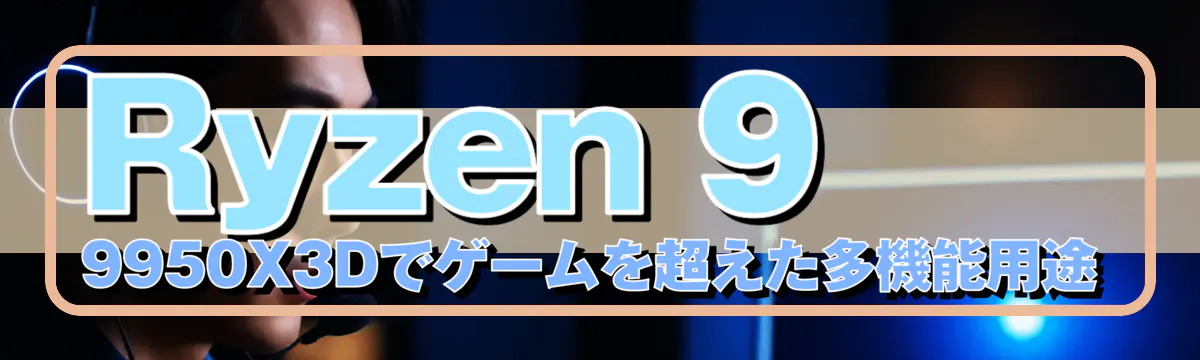 Ryzen 9 9950X3Dでゲームを超えた多機能用途