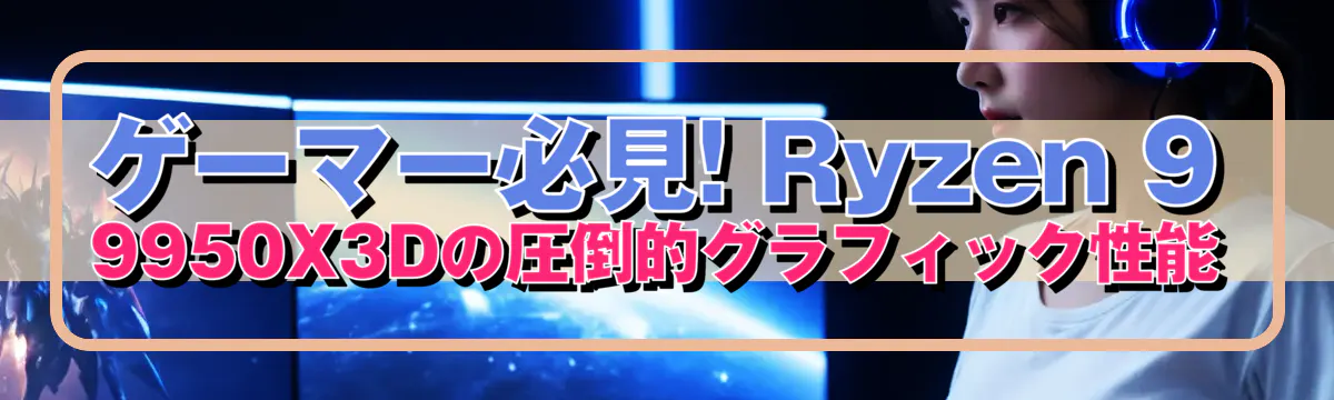 ゲーマー必見! Ryzen 9 9950X3Dの圧倒的グラフィック性能