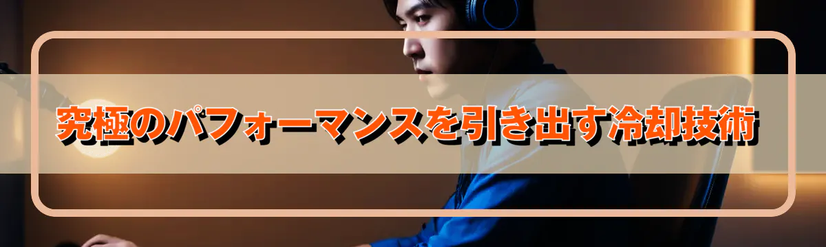 究極のパフォーマンスを引き出す冷却技術