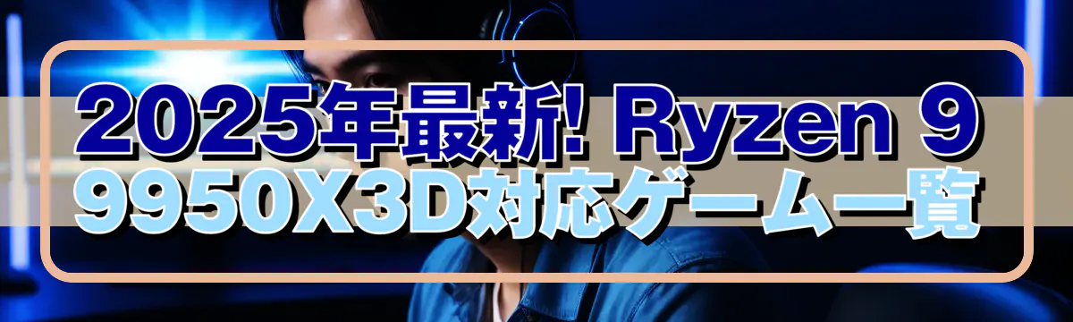 2025年最新! Ryzen 9 9950X3D対応ゲーム一覧