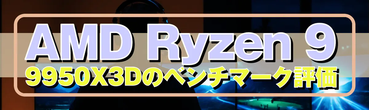 AMD Ryzen 9 9950X3Dのベンチマーク評価