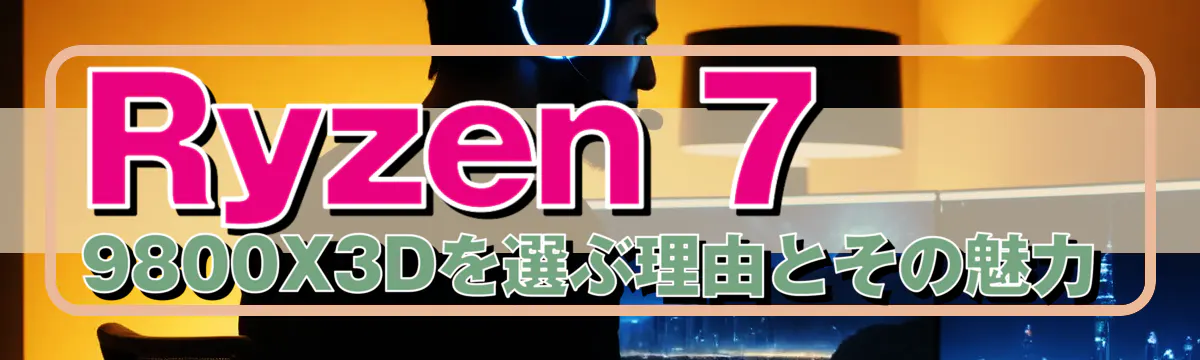 Ryzen 7 9800X3Dを選ぶ理由とその魅力
