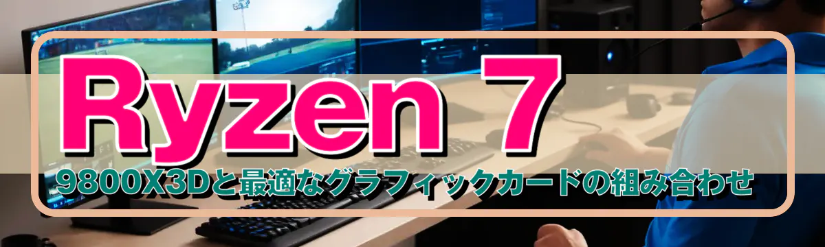 Ryzen 7 9800X3Dと最適なグラフィックカードの組み合わせ