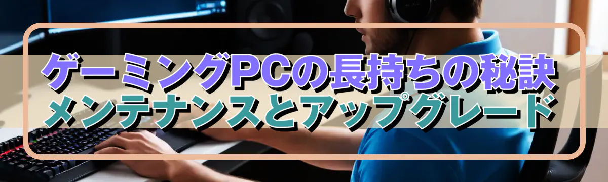 ゲーミングPCの長持ちの秘訣 メンテナンスとアップグレード