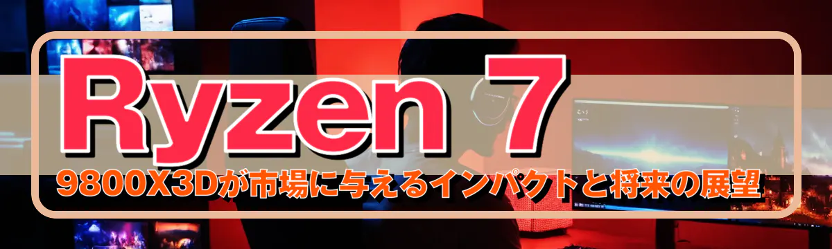 Ryzen 7 9800X3Dが市場に与えるインパクトと将来の展望