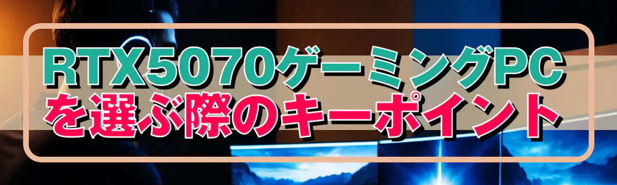 RTX5070ゲーミングPCを選ぶ際のキーポイント
