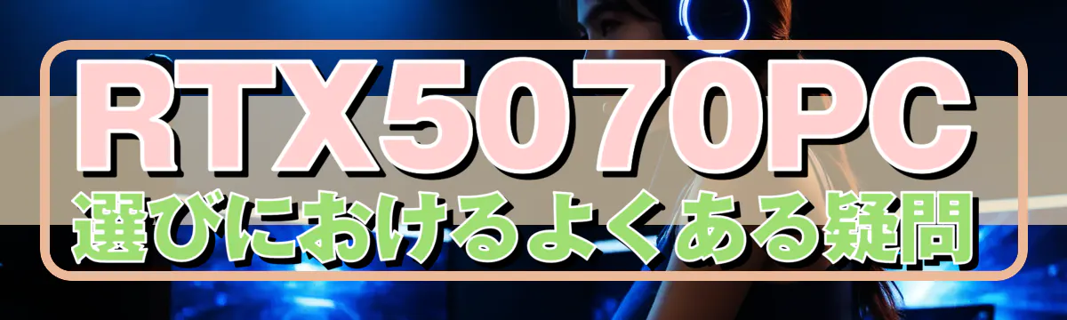 RTX5070PC選びにおけるよくある疑問