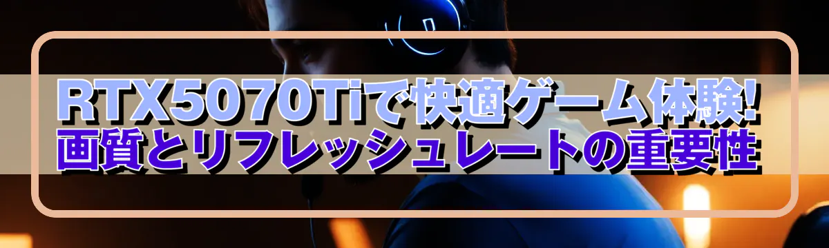 RTX5070Tiで快適ゲーム体験! 画質とリフレッシュレートの重要性