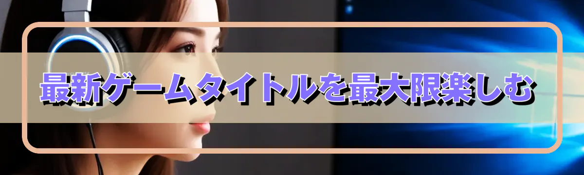 最新ゲームタイトルを最大限楽しむ