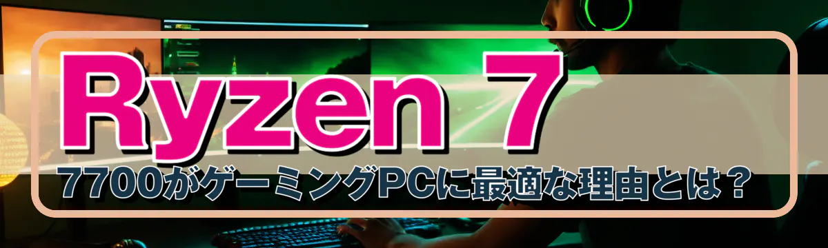 Ryzen 7 7700がゲーミングPCに最適な理由とは?