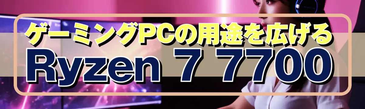 ゲーミングPCの用途を広げるRyzen 7 7700