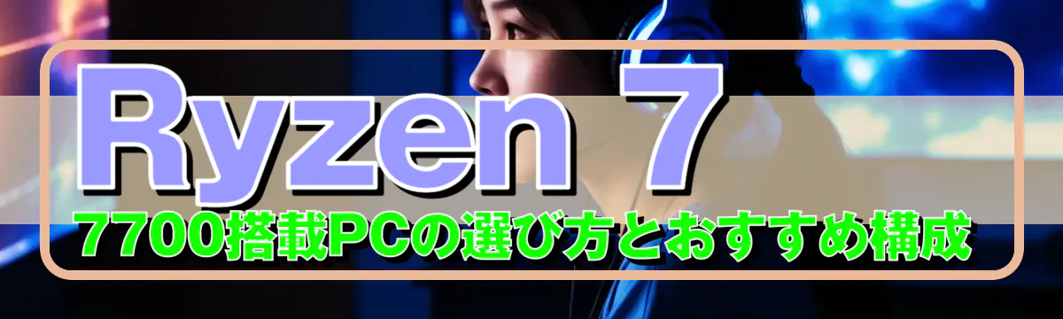 Ryzen 7 7700搭載PCの選び方とおすすめ構成