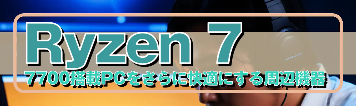 Ryzen 7 7700搭載PCをさらに快適にする周辺機器