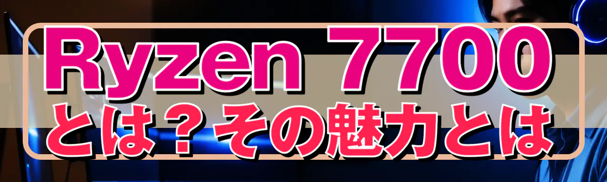 Ryzen 7700とは?その魅力とは