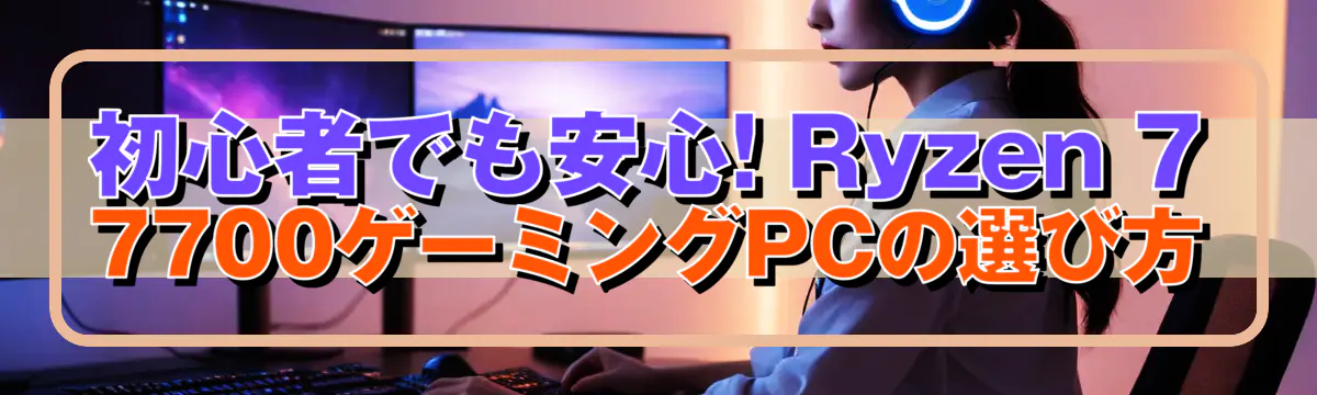 初心者でも安心! Ryzen 7 7700ゲーミングPCの選び方