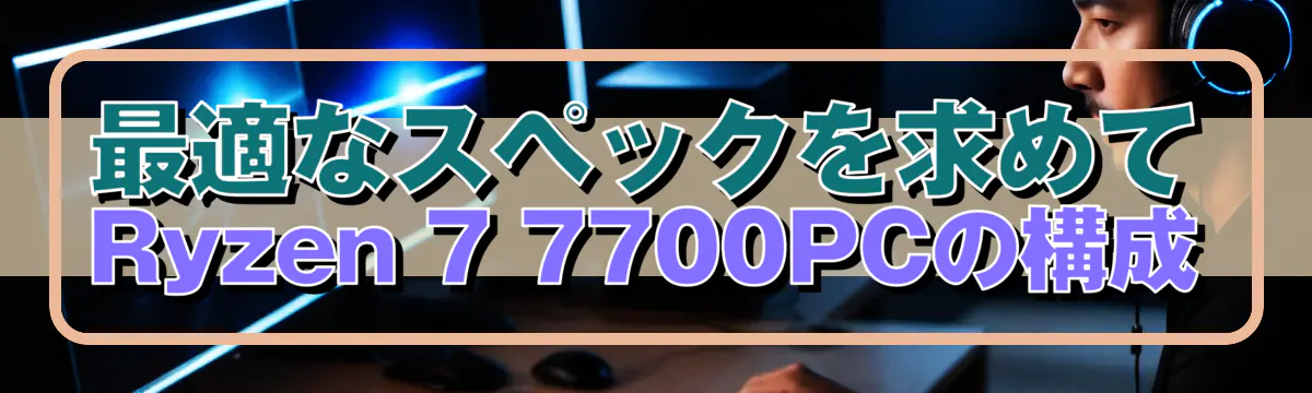 最適なスペックを求めて Ryzen 7 7700PCの構成