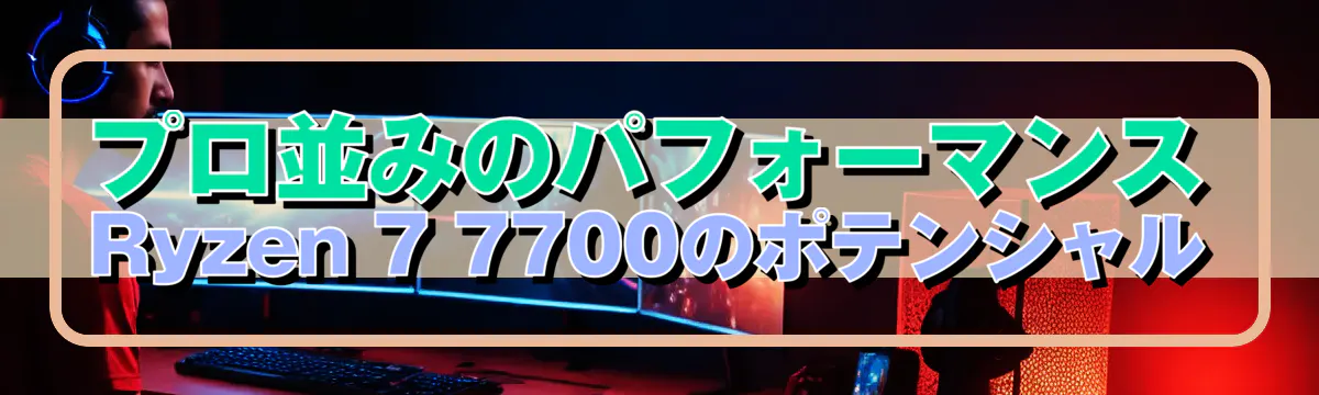 プロ並みのパフォーマンス Ryzen 7 7700のポテンシャル
