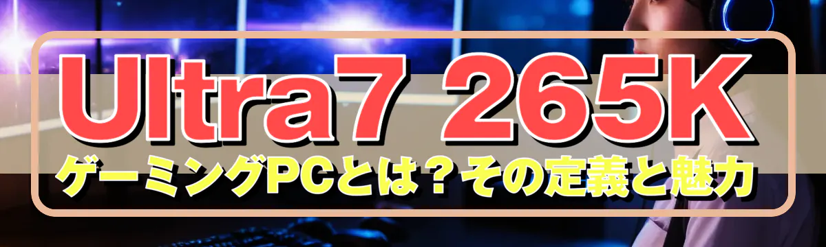 Ultra7 265K ゲーミングPCとは?その定義と魅力