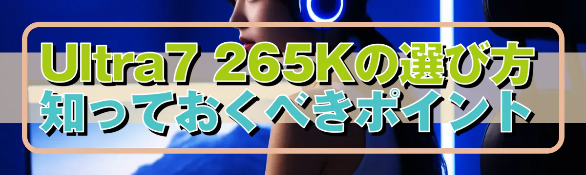 Ultra7 265Kの選び方 知っておくべきポイント