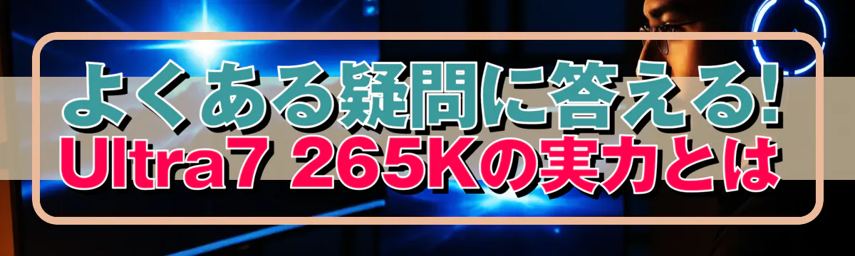 よくある疑問に答える! Ultra7 265Kの実力とは