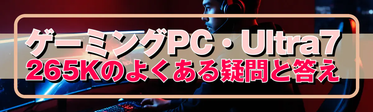 ゲーミングPC・Ultra7 265Kのよくある疑問と答え
