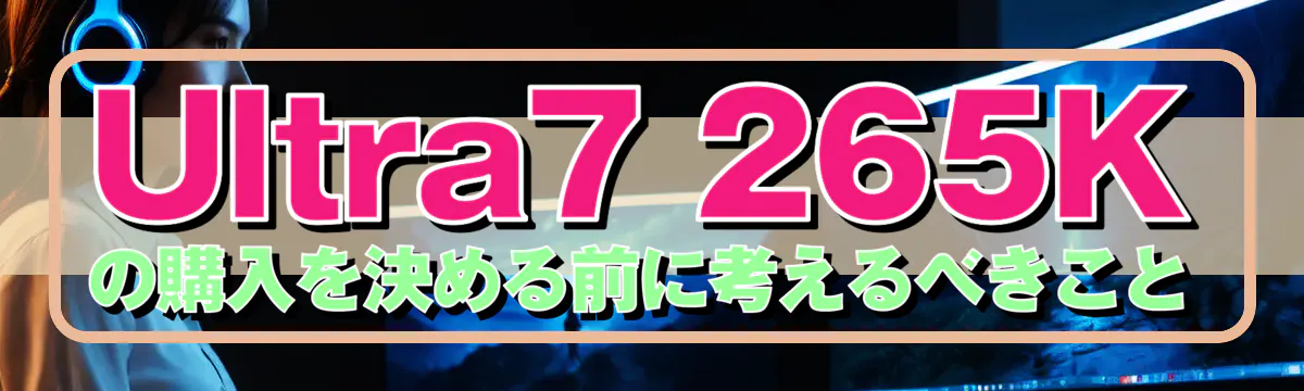 Ultra7 265Kの購入を決める前に考えるべきこと