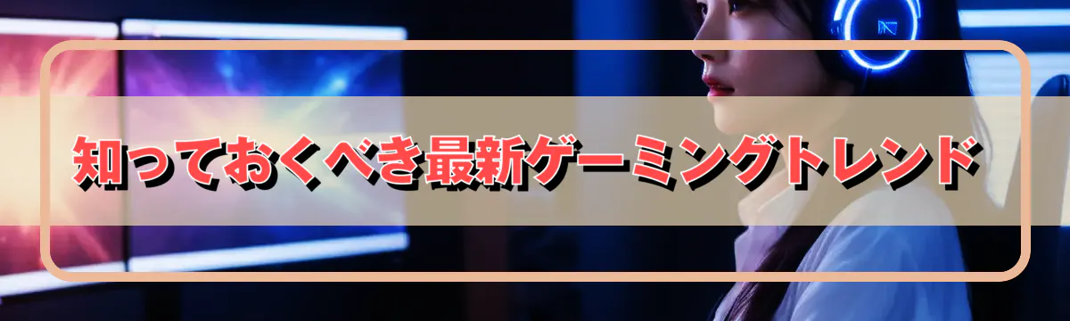 知っておくべき最新ゲーミングトレンド