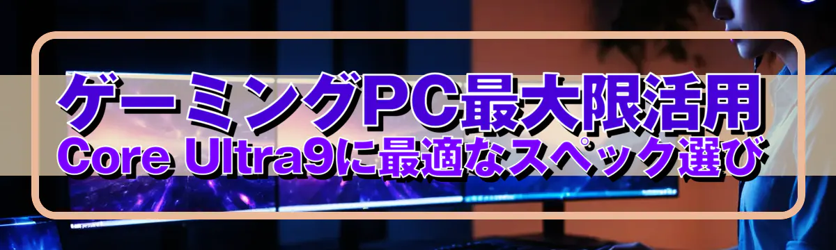 ゲーミングPC最大限活用 Core Ultra9に最適なスペック選び